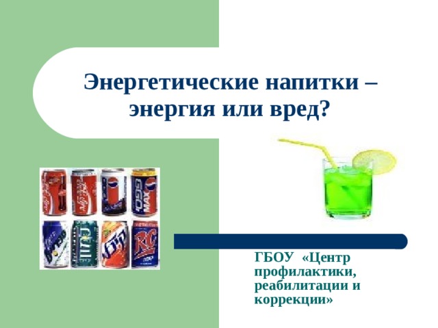 Энергетические напитки – энергия или вред? ГБОУ «Центр профилактики, реабилитации и коррекции» 