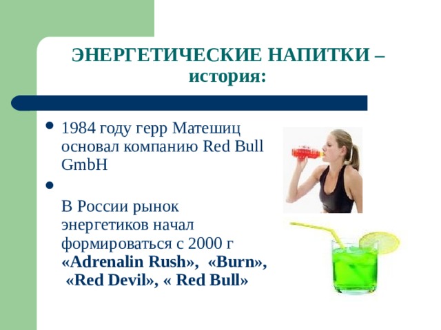 ЭНЕРГЕТИЧЕСКИЕ НАПИТКИ – история: 1984 году герр Матешиц основал компанию Red Bull GmbH  В России рынок энергетиков начал формироваться с 2000 г « Adrenalin Rush », « Burn », « Red Devil », « Red Bull » 