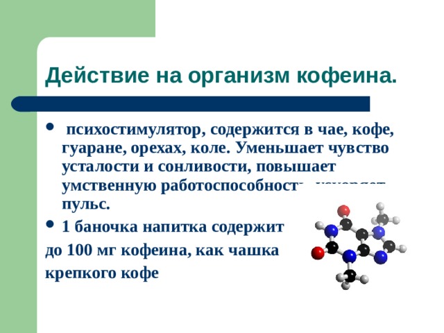 Действие на организм кофеина.  психостимулятор, содержится в чае, кофе, гуаране, орехах, коле. Уменьшает чувство усталости и сонливости, повышает умственную работоспособность, ускоряет пульс. 1 баночка напитка содержит до 100 мг кофеина, как чашка крепкого кофе 