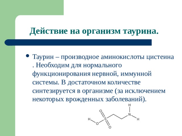 Действие на организм таурина. Таурин – производное аминокислоты цистеина . Необходим для нормального функционирования нервной, иммунной системы. В достаточном количестве синтезируется в организме (за исключением некоторых врожденных заболеваний). 
