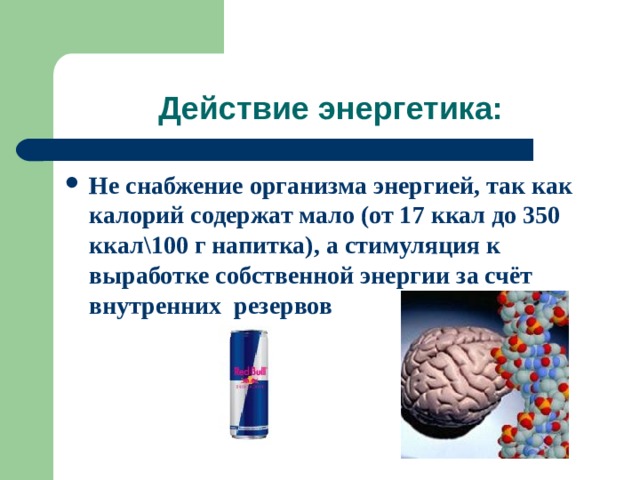 Действие энергетика: Не снабжение организма энергией, так как калорий содержат мало (от 17 ккал до 350 ккал\100 г напитка), а стимуляция к выработке собственной энергии за счёт внутренних резервов 