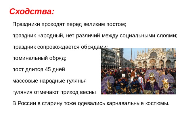 Сходства:  Праздники проходят перед великим постом;  праздник народный, нет различий между социальными слоями;  праздник сопровождается обрядами:  поминальный обряд;  пост длится 45 дней  массовые народные гулянья  гуляния отмечают приход весны  В России в старину тоже одевались карнавальные костюмы. 