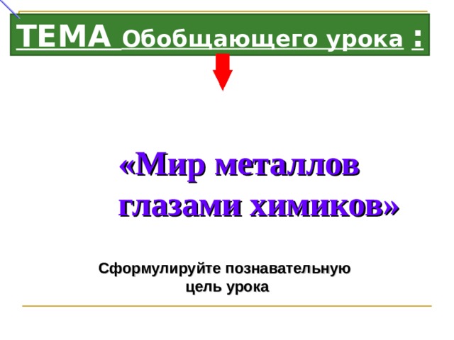 ТЕМА Обобщающего урока  : «Мир металлов глазами химиков»   Сформулируйте познавательную цель урока 