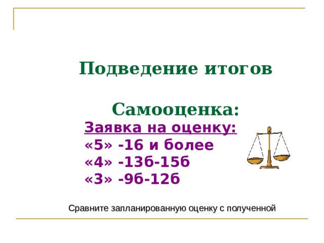   Подведение итогов   Самооценка:   Заявка на оценку: «5» -16 и более «4» -13б-15б «3» -9б-12б Сравните запланированную оценку с полученной 