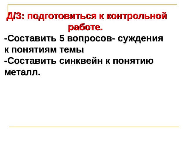 Д/З: подготовиться к контрольной работе.  -Составить 5 вопросов- суждения к понятиям темы -Составить синквейн к понятию металл. 