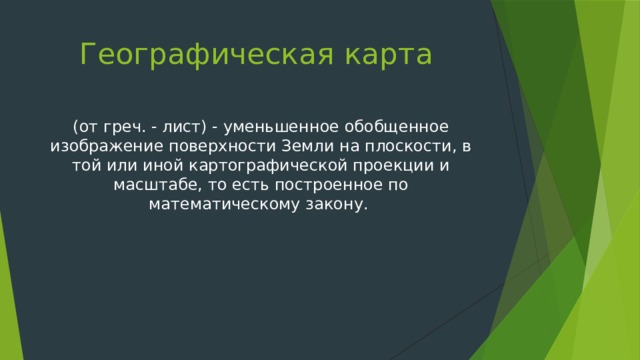 Географическая карта (от греч. - лист) - уменьшенное обобщенное изображение поверхности Земли на плоскости, в той или иной картографической проекции и масштабе, то есть построенное по математическому закону. 