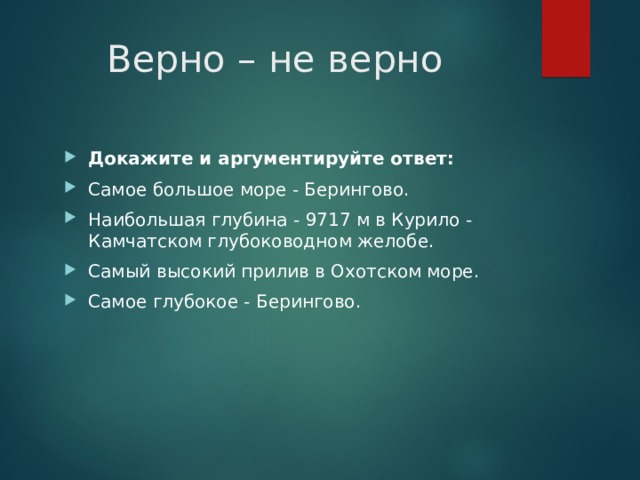 Верно – не верно Докажите и аргументируйте ответ: Самое большое море - Берингово. Наибольшая глубина - 9717 м в Курило - Камчатском глубоководном желобе. Самый высокий прилив в Охотском море. Самое глубокое - Берингово. 