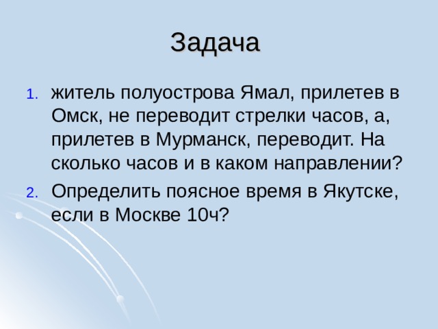 Задача житель полуострова Ямал, прилетев в Омск, не переводит стрелки часов, а, прилетев в Мурманск, переводит. На сколько часов и в каком направлении? Определить поясное время в Якутске, если в Москве 10ч? 