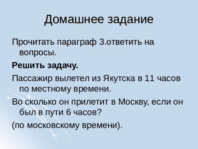 Домашнее задание Прочитать параграф 3.ответить на вопросы. Решить задачу. Пассажир вылетел из Якутска в 11 часов по местному времени. Во сколько он прилетит в Москву, если он был в пути 6 часов? (по московскому времени). 