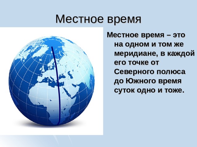Местное время Местное время – это на одном и том же меридиане, в каждой его точке от Северного полюса до Южного время суток одно и тоже. 