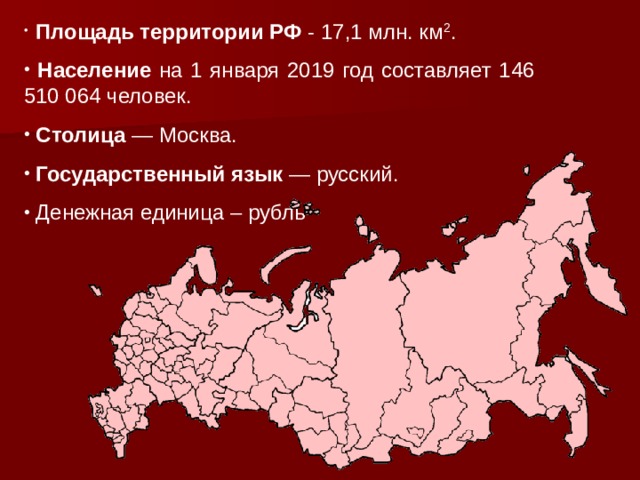  Площадь территории РФ - 17,1 млн. км 2 .  Население на 1 января 2019 год составляет 146 510 064 человек.  Столица  — Москва.  Государственный язык  — русский.  Денежная единица – рубль 