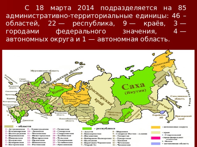  С 18 марта 2014 подразделяется на 85 административно-территориальные единицы: 46 – областей, 22 — республика, 9 — краёв, 3 — городами федерального значения, 4 — автономных округа и 1 — автономная область. 