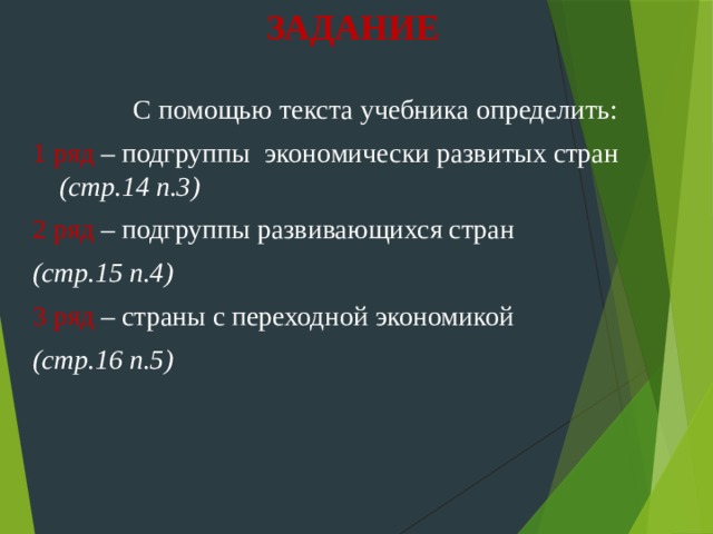 ЗАДАНИЕ   С помощью текста учебника определить: 1 ряд – подгруппы экономически развитых стран (стр.14 п.3) 2 ряд – подгруппы развивающихся стран (стр.15 п.4) 3 ряд – страны с переходной экономикой (стр.16 п.5) 