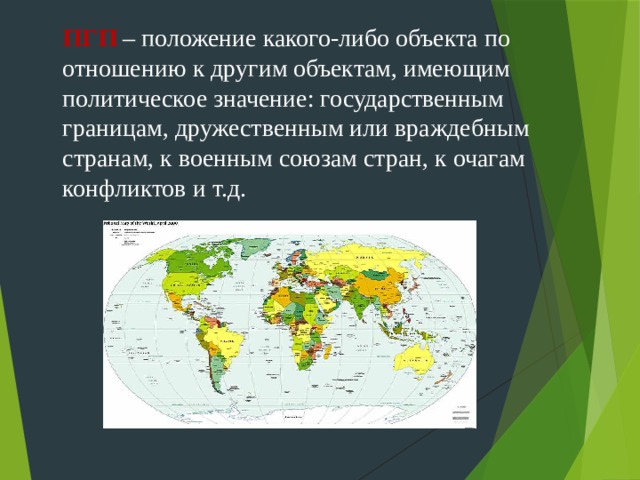  ПГП – положение какого-либо объекта по отношению к другим объектам, имеющим политическое значение: государственным границам, дружественным или враждебным странам, к военным союзам стран, к очагам конфликтов и т.д. 