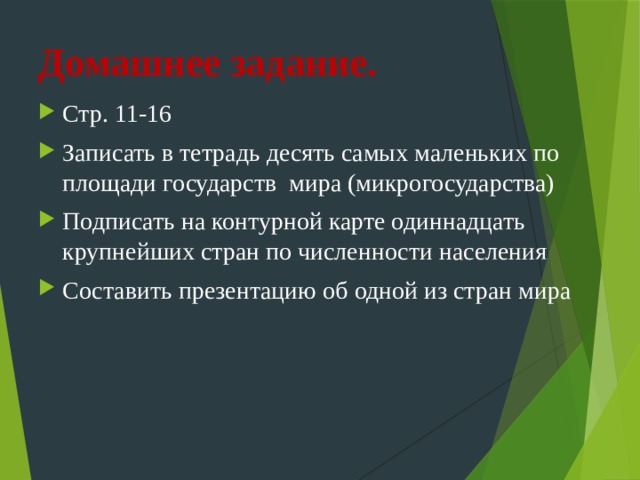 Домашнее задание.   Стр. 11-16 Записать в тетрадь десять самых маленьких по площади государств мира (микрогосударства) Подписать на контурной карте одиннадцать крупнейших стран по численности населения Составить презентацию об одной из стран мира  