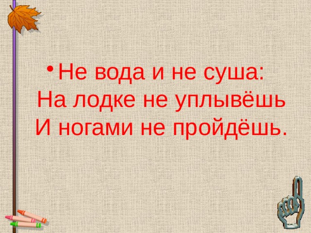 Не вода и не суша:  На лодке не уплывёшь  И ногами не пройдёшь. 