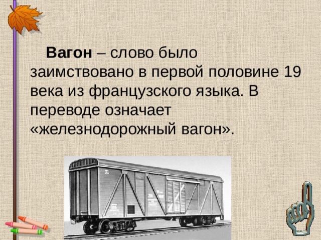  Вагон – слово было заимствовано в первой половине 19 века из французского языка. В переводе означает «железнодорожный вагон». 
