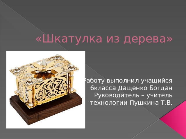 «Шкатулка из дерева» Работу выполнил учащийся 6класса Дащенко Богдан Руководитель – учитель технологии Пушкина Т.В. 