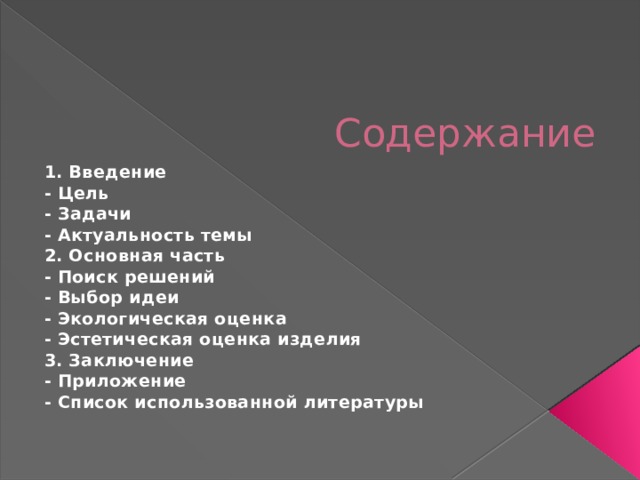 Содержание 1. Введение - Цель - Задачи - Актуальность темы 2. Основная часть - Поиск решений - Выбор идеи - Экологическая оценка - Эстетическая оценка изделия 3. Заключение - Приложение - Список использованной литературы   
