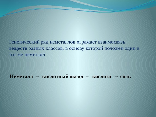 Генетический ряд неметаллов отражает взаимосвязь веществ разных классов, в основу которой положен один и тот же неметалл   Неметалл → кислотный оксид → кислота → соль 