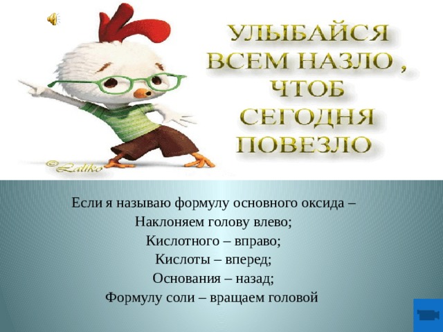 Если я называю формулу основного оксида – Наклоняем голову влево; Кислотного – вправо; Кислоты – вперед; Основания – назад; Формулу соли – вращаем головой 