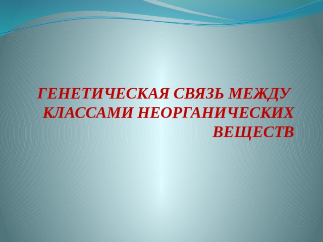 ГЕНЕТИЧЕСКАЯ СВЯЗЬ МЕЖДУ КЛАССАМИ НЕОРГАНИЧЕСКИХ ВЕЩЕСТВ 