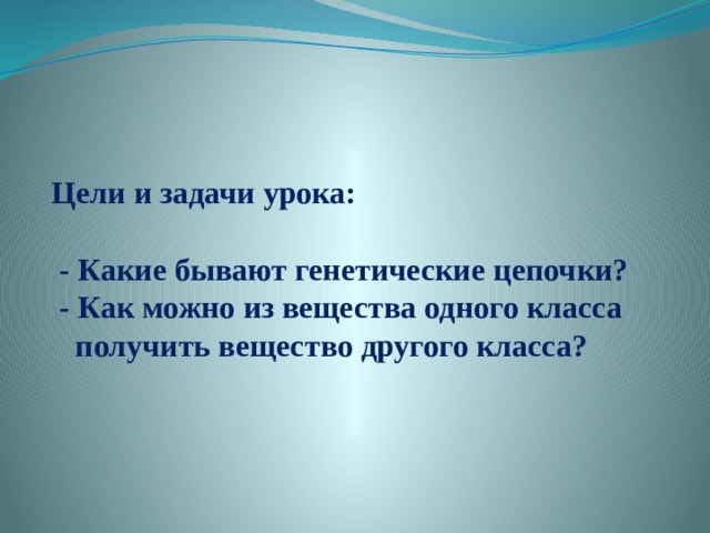  Цели и задачи урока:   - Какие бывают генетические цепочки?  - Как можно из вещества одного класса  получить вещество другого класса?    
