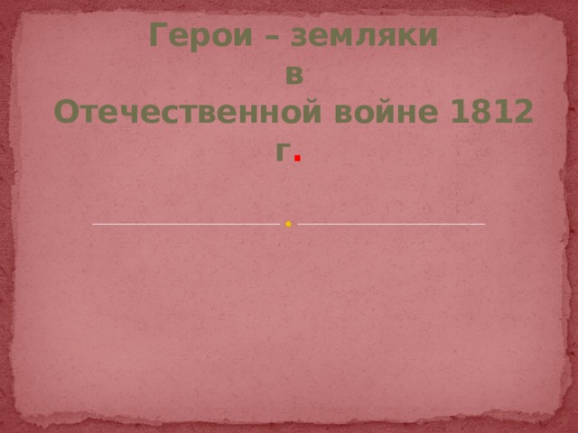 Герои – земляки  в  Отечественной войне 1812 г . 