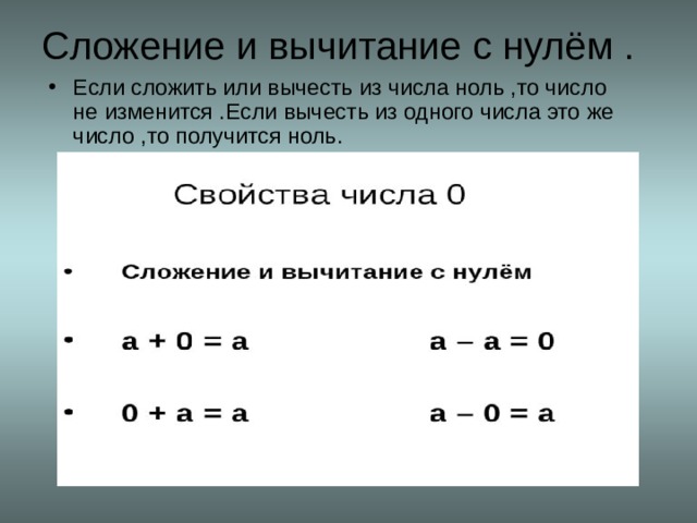 Сложение и вычитание с нулём . Если сложить или вычесть из числа ноль ,то число не изменится .Если вычесть из одного числа это же число ,то получится ноль. 