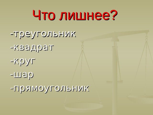 Что лишнее? -треугольник -квадрат -круг -шар -прямоугольник  