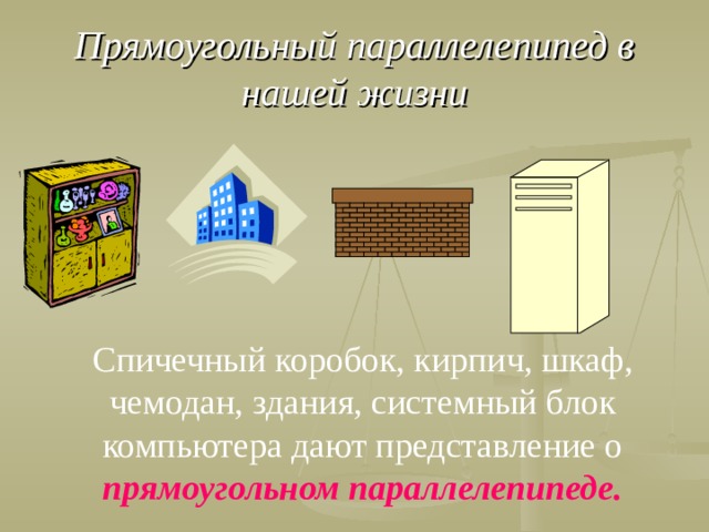 Прямоугольный параллелепипед в нашей жизни Спичечный коробок, кирпич, шкаф, чемодан, здания, системный блок компьютера дают представление о прямоугольном параллелепипеде.  