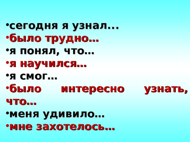 сегодня я узнал... было трудно… я понял, что… я научился… я смог… было интересно узнать, что… меня удивило… мне захотелось… 
