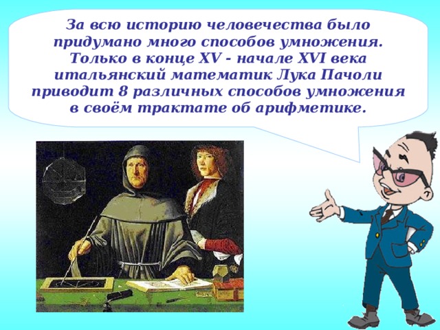 За всю историю человечества было придумано много способов умножения. Только в конце XV - начале XVI века итальянский математик Лука Пачоли приводит 8 различных способов умножения в своём трактате об арифметике. 