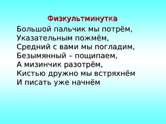 Физкультминутка Большой пальчик мы потрём,  Указательным пожмём,  Средний с вами мы погладим,  Безымянный – пощипаем,  А мизинчик разотрём,  Кистью дружно мы встряхнём  И писать уже начнём 