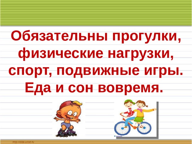 Обязательны прогулки, физические нагрузки, спорт, подвижные игры. Еда и сон вовремя. 