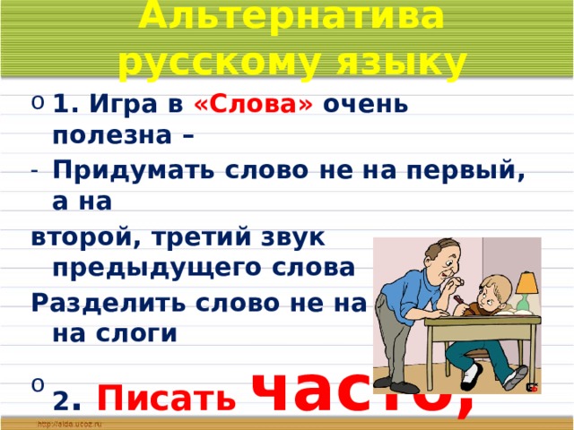 Альтернатива русскому языку 1. Игра в «Слова» очень полезна – Придумать слово не на первый, а на второй, третий звук предыдущего слова Разделить слово не на звуки, а на слоги 2 . Писать часто,  но  мало !   