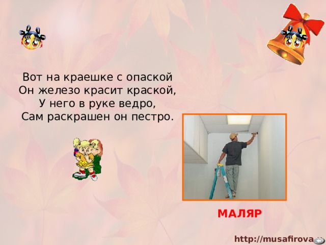 Вот на краешке с опаской  Он железо красит краской,  У него в руке ведро,  Сам раскрашен он пестро. МАЛЯР 