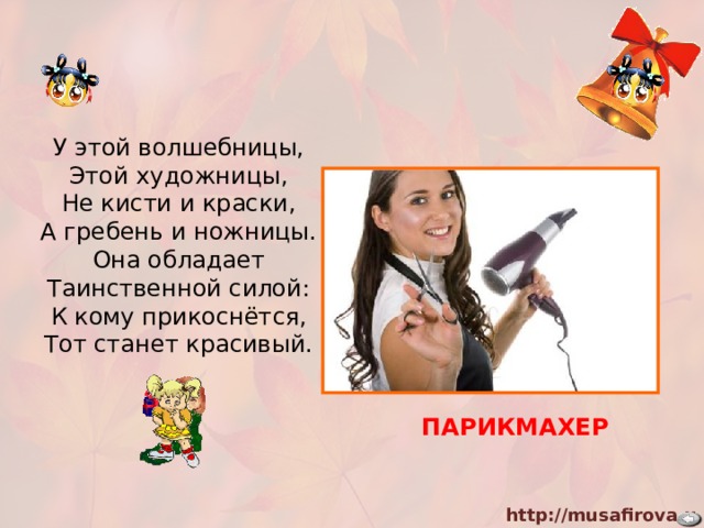 У этой волшебницы, Этой художницы, Не кисти и краски, А гребень и ножницы. Она обладает Таинственной силой: К кому прикоснётся, Тот станет красивый. ПАРИКМАХЕР 