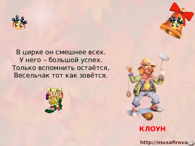 В цирке он смешнее всех. У него – большой успех. Только вспомнить остаётся, Весельчак тот как зовётся.  КЛОУН 