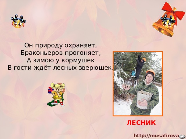 Он природу охраняет, Браконьеров прогоняет, А зимою у кормушек В гости ждёт лесных зверюшек.  ЛЕСНИК 