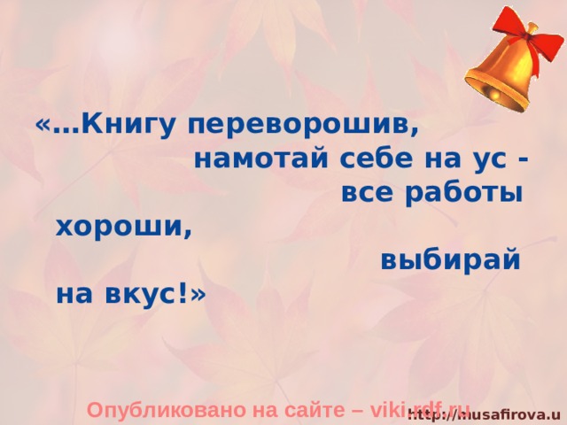   «…Книгу переворошив,  намотай себе на ус -  все работы хороши,  выбирай на вкус!» Опубликовано на сайте – viki.rdf.ru 
