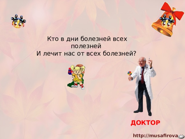 Кто в дни болезней всех полезней  И лечит нас от всех болезней?     ДОКТОР  