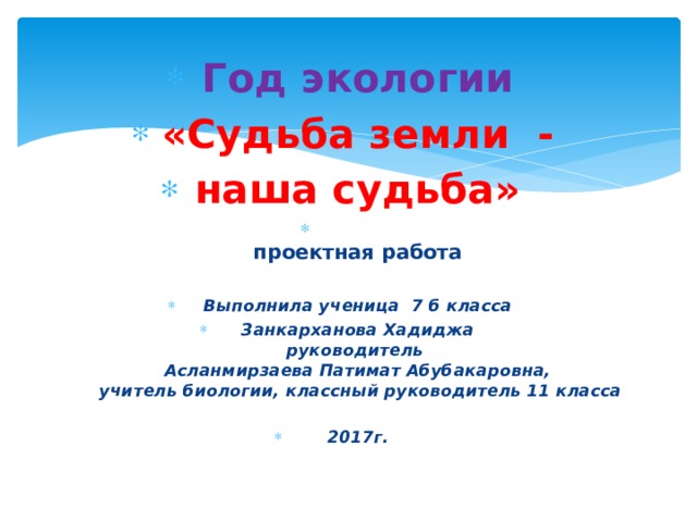 Год экологии «Судьба земли - наша судьба»  проектная работа  Выполнила ученица 7 б класса Занкарханова Хадиджа  руководитель  Асланмирзаева Патимат Абубакаровна,  учитель биологии, классный руководитель 11 класса  2017г. 