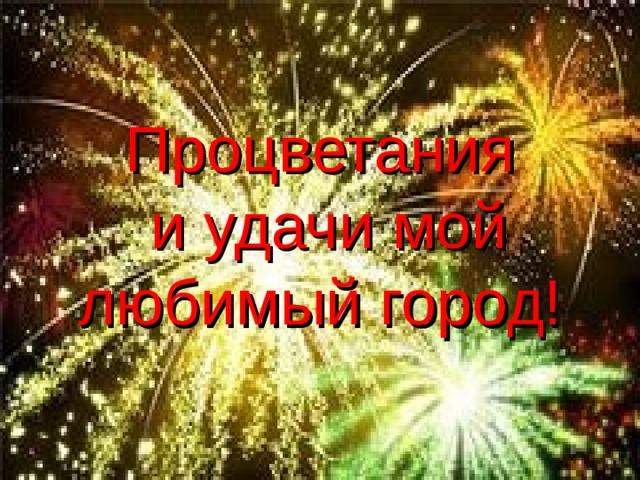 Процветания  и удачи мой любимый город! 