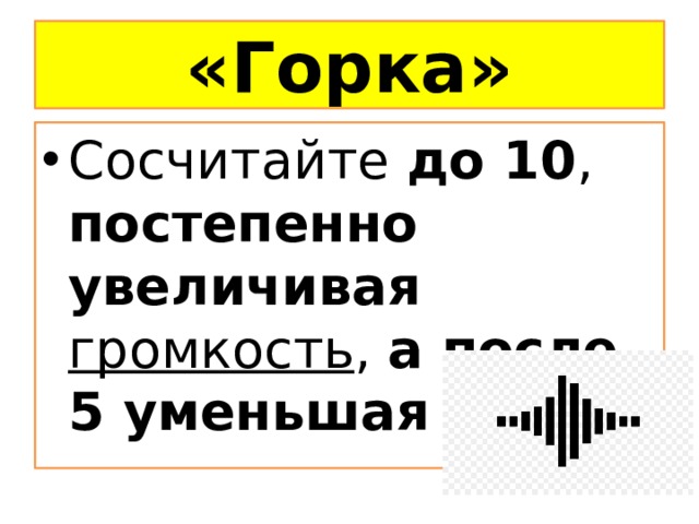 «Горка» Сосчитайте до 10 , постепенно увеличивая громкость , а после 5 уменьшая ее. 