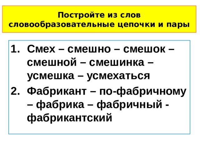 Постройте из слов словообразовательные цепочки и пары Смех – смешно – смешок – смешной – смешинка – усмешка – усмехаться Фабрикант – по-фабричному – фабрика – фабричный - фабрикантский 