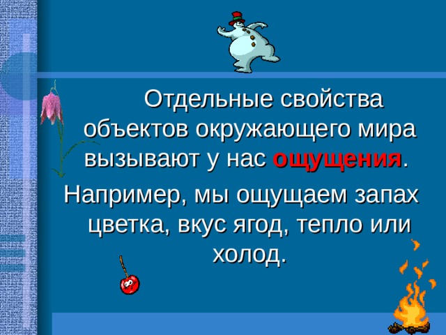   Отдельные свойства объектов окружающего мира вызывают у нас ощущения . Например, мы ощущаем запах цветка, вкус ягод, тепло или холод. 