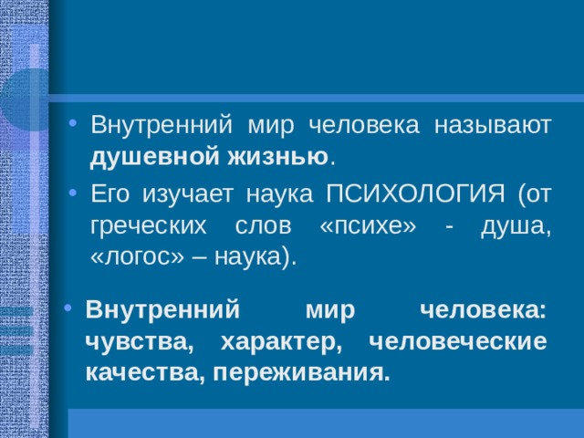Внутренний мир человека называют душевной жизнью . Его изучает наука ПСИХОЛОГИЯ (от греческих слов «психе» - душа, «логос» – наука). Внутренний мир человека: чувства, характер, человеческие качества, переживания. 