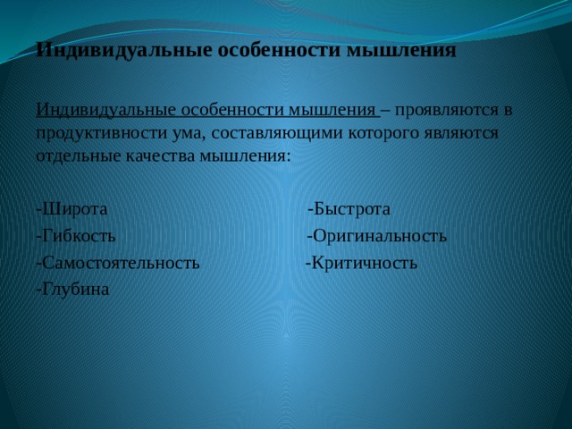 Индивидуальные особенности мышления  Индивидуальные особенности мышления – проявляются в продуктивности ума, составляющими которого являются отдельные качества мышления: -Широта -Быстрота -Гибкость -Оригинальность -Самостоятельность -Критичность -Глубина 