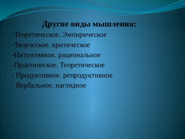 Другие виды мышления: -Теоретическое. Эмпирическое -Творческое. критическое -Интуитивное. рациональное -Практическое. Теоретическое - Продуктивное. репродуктивное - Вербальное. наглядное 